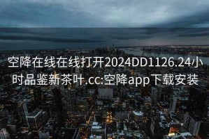 空降在线在线打开2024DD1126.24小时品鉴新茶叶.cc:空降app下载安装