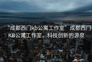 “成都西门kb公寓工作室”成都西门KB公寓工作室，科技创新的源泉