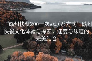 “赣州快餐200一次vx联系方式”赣州快餐文化体验与探索，速度与味道的完美结合