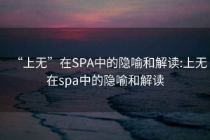 “上无”在SPA中的隐喻和解读:上无在spa中的隐喻和解读