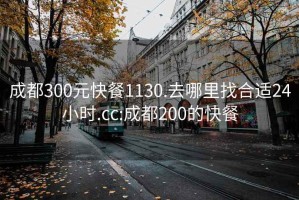 成都300元快餐1130.去哪里找合适24小时.cc:成都200的快餐