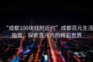 “成都100块钱附近约”成都百元生活指南，探索百元内的精彩世界