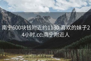 南宁600块钱附近约1130.喜欢的妹子24小时.cc:南宁附近人