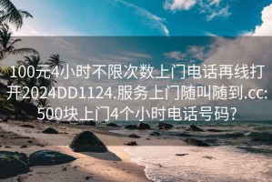 100元4小时不限次数上门电话再线打开2024DD1124.服务上门随叫随到.cc:500块上门4个小时电话号码?