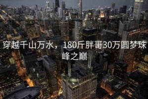 穿越千山万水，180斤胖哥30万圆梦珠峰之巅