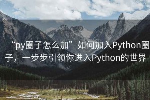 “py圈子怎么加”如何加入Python圈子，一步步引领你进入Python的世界