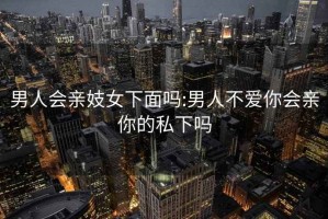 男人会亲妓女下面吗:男人不爱你会亲你的私下吗