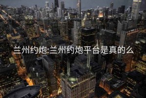 兰州约炮:兰州约炮平台是真的么