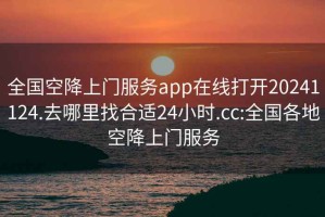 全国空降上门服务app在线打开20241124.去哪里找合适24小时.cc:全国各地空降上门服务