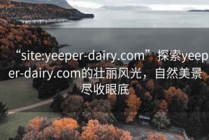 “site:yeeper-dairy.com”探索yeeper-dairy.com的壮丽风光，自然美景尽收眼底