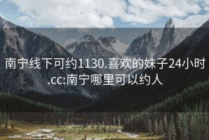 南宁线下可约1130.喜欢的妹子24小时.cc:南宁哪里可以约人