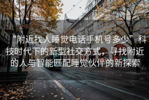 “附近找人睡觉电话手机号多少”科技时代下的新型社交方式，寻找附近的人与智能匹配睡觉伙伴的新探索