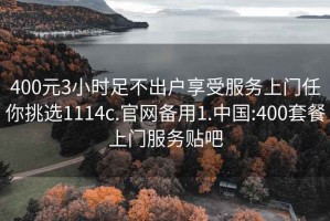 400元3小时足不出户享受服务上门任你挑选1114c.官网备用1.中国:400套餐上门服务贴吧