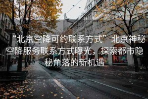 “北京空降可约联系方式”北京神秘空降服务联系方式曝光，探索都市隐秘角落的新机遇