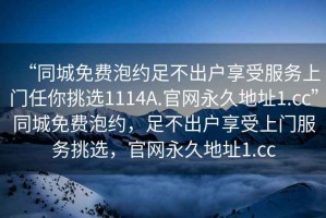 “同城免费泡约足不出户享受服务上门任你挑选1114A.官网永久地址1.cc”同城免费泡约，足不出户享受上门服务挑选，官网永久地址1.cc