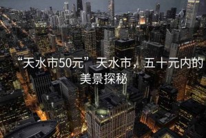 “天水市50元”天水市，五十元内的美景探秘