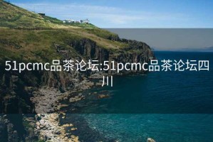 51pcmc品茶论坛:51pcmc品茶论坛四川