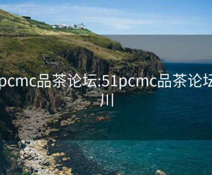 51pcmc品茶论坛:51pcmc品茶论坛四川