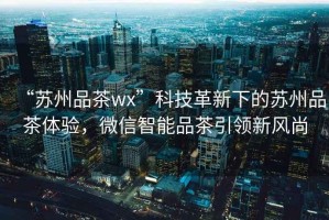 “苏州品茶wx”科技革新下的苏州品茶体验，微信智能品茶引领新风尚