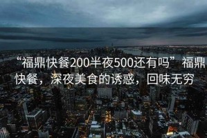 “福鼎快餐200半夜500还有吗”福鼎快餐，深夜美食的诱惑，回味无穷