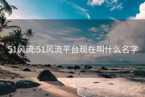 51风流:51风流平台现在叫什么名字