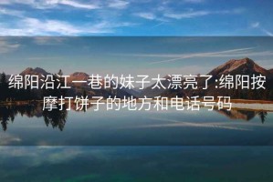 绵阳沿江一巷的妹子太漂亮了:绵阳按摩打饼子的地方和电话号码