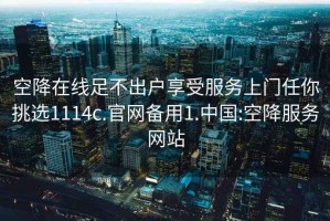 空降在线足不出户享受服务上门任你挑选1114c.官网备用1.中国:空降服务网站