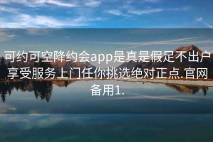 可约可空降约会app是真是假足不出户享受服务上门任你挑选绝对正点.官网备用1.