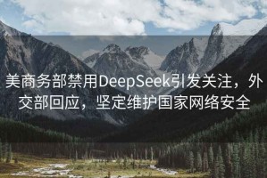 美商务部禁用DeepSeek引发关注，外交部回应，坚定维护国家网络安全