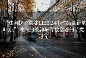 “珠海找个富婆1130.24小时品鉴新茶叶.cc”珠海的茶韵与寻找富婆的诗意时光