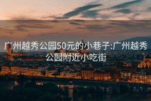 广州越秀公园50元的小巷子:广州越秀公园附近小吃街