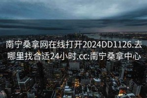 南宁桑拿网在线打开2024DD1126.去哪里找合适24小时.cc:南宁桑拿中心