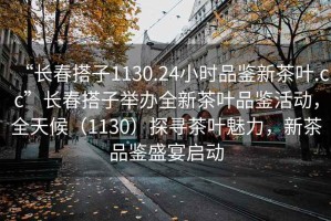 “长春搭子1130.24小时品鉴新茶叶.cc”长春搭子举办全新茶叶品鉴活动，全天候（1130）探寻茶叶魅力，新茶品鉴盛宴启动