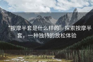 “按摩半套是什么样的”探索按摩半套，一种独特的放松体验