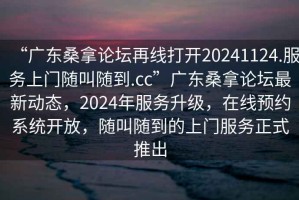 “广东桑拿论坛再线打开20241124.服务上门随叫随到.cc”广东桑拿论坛最新动态，2024年服务升级，在线预约系统开放，随叫随到的上门服务正式推出