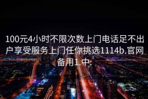 100元4小时不限次数上门电话足不出户享受服务上门任你挑选1114b.官网备用1.中: