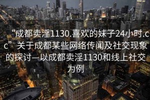 “成都卖淫1130.喜欢的妹子24小时.cc”关于成都某些网络传闻及社交现象的探讨—以成都卖淫1130和线上社交为例