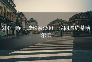 200一晚同城约茶:200一晚同城约茶哈尔滨