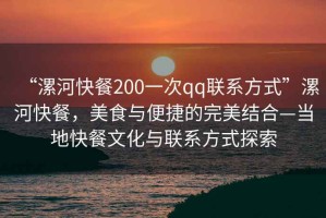 “漯河快餐200一次qq联系方式”漯河快餐，美食与便捷的完美结合—当地快餐文化与联系方式探索