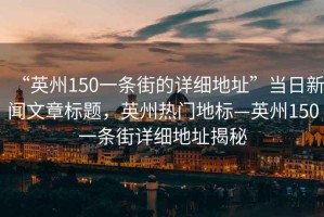 “英州150一条街的详细地址”当日新闻文章标题，英州热门地标—英州150一条街详细地址揭秘