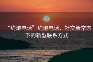 “约炮电话”约炮电话，社交新常态下的新型联系方式