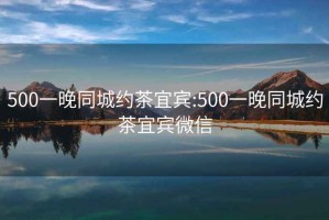 500一晚同城约茶宜宾:500一晚同城约茶宜宾微信