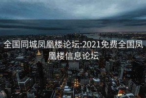 全国同城凤凰楼论坛:2021免费全国凤凰楼信息论坛