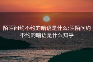 陌陌问约不约的暗语是什么:陌陌问约不约的暗语是什么知乎