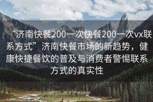 “济南快餐200一次快餐200一次vx联系方式”济南快餐市场的新趋势，健康快捷餐饮的普及与消费者警惕联系方式的真实性