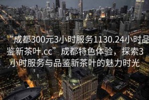 “成都300元3小时服务1130.24小时品鉴新茶叶.cc”成都特色体验，探索3小时服务与品鉴新茶叶的魅力时光