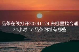 品茶在线打开20241124.去哪里找合适24小时.cc:品茶网址有哪些