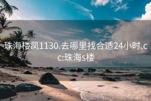 珠海楼凤1130.去哪里找合适24小时.cc:珠海s楼