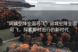 “同城空降全国可飞”同城空降全国可飞，探索即时出行的新时代