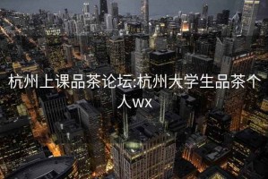 杭州上课品茶论坛:杭州大学生品茶个人wx